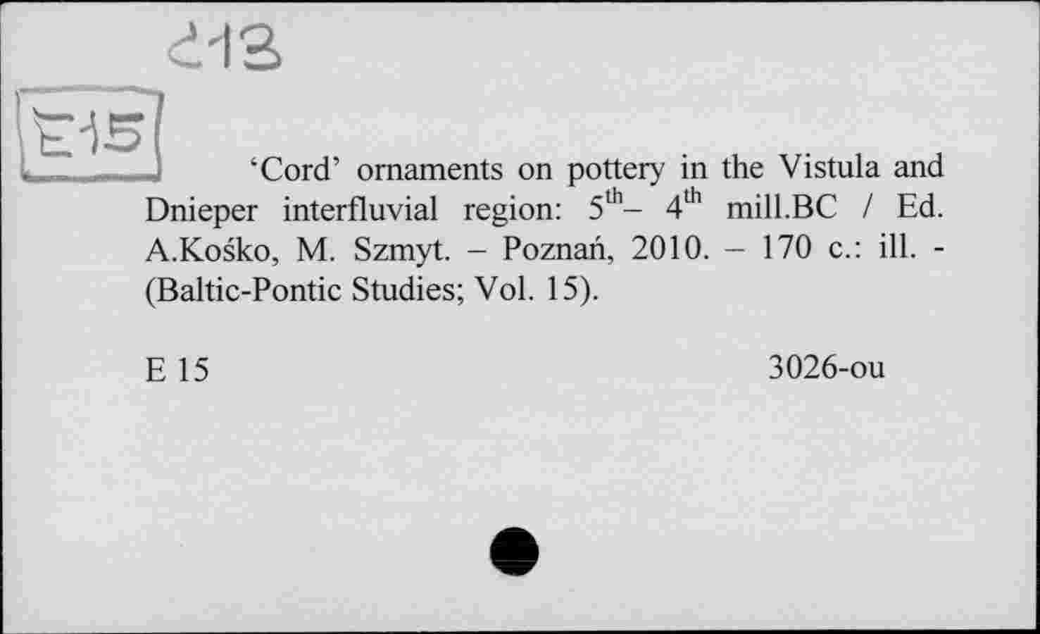 ﻿‘Cord’ ornaments on pottery in the Vistula and Dnieper interfluvial region: 5th- 4th mill.BC / Ed. A.Kosko, M. Szmyt. - Poznan, 2010. - 170 c.: ill. -(Baltic-Pontic Studies; Vol. 15).
E 15
3026-ou